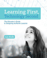 Title: Learning First, Technology Second: The Educator's Guide to Designing Authentic Lessons, Author: Liz Kolb