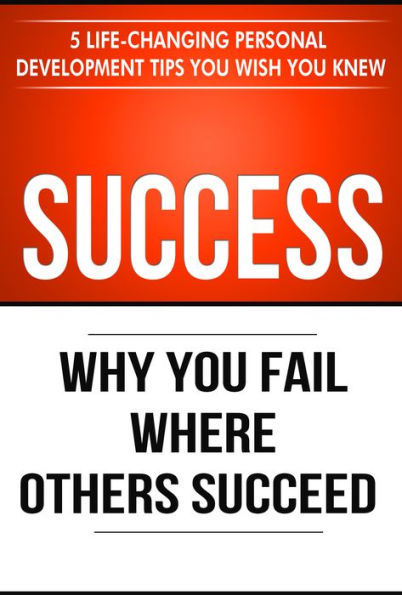 Success: Why You Fail Where Others Succeed - 5 Life-Changing Personal Development Tips You Wish You Knew