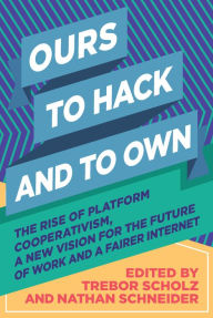 Title: Ours to Hack and to Own: The Rise of Platform Cooperativism, A New Vision for the Future of Work and a Fairer Internet, Author: Trebor Scholz