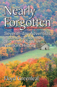 Title: Nearly Forgotten: Seventh-day Adventists in Jamaica, Vermont, and Their Place in Vermont History, Author: Floyd Greenleaf