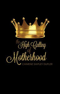 Title: The High Calling of Motherhood, Author: Chimene Shipley Dupler