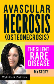 Title: Avascular Necrosis (Osteonecrosis) The Silent Rare Disease: My Story, Author: Wyketha Parkman