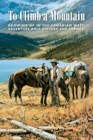 Title: To Climb a Mountain: Growing Up in the Canadian West: Adventure Amid Turmoil and History, Author: Jean Forbes-King