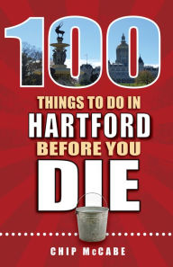 Title: 100 Things to Do in Hartford Before You Die, Author: Chip McCabe