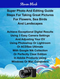 Title: Super Photo Taking And Editing Guide Steps For Great Pictures For Flowers, Sea Birds And Landscapes, Author: Steven Block