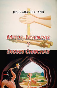 Title: Mitos, Leyendas y Dioses de los Chibchas, Author: Jose Arango Cano