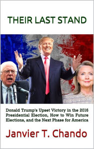 Title: THEIR LAST STAND: Donald Trumps Upset Victory in the 2016 Presidential Election, How to Win Future Elections, and the Next Phase for America, Author: Janvier T. Chando