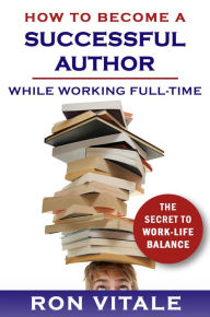 Title: How to Be a Successful Writer While Working Full-Time: The Secret to Work-Life Balance, Author: Ron Vitale