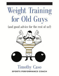 Title: Weight Training for Old Guys, Author: Timothy Caso