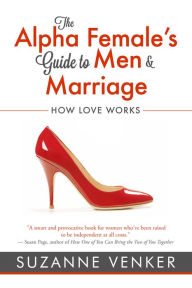 Title: The Alpha Female's Guide to Men and Marriage: How Love Works, Author: Suzanne Venker