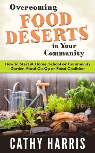 Title: Overcoming Food Deserts in Your Community: How To Start A Home, School or Community Garden, Food Co-op or Food Coalition, Author: Cathy Harris