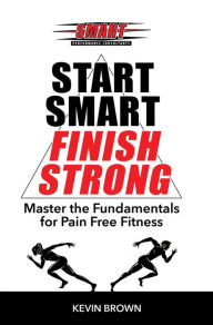 Title: Start SMART, Finish Strong!: Master the Fundamental for Pain Free Fitness, Author: Kevin Brown