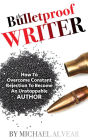 The Bulletproof Writer: How To Overcome Constant Rejection To Become An Unstoppable Author