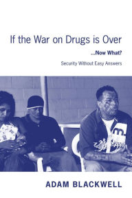 Title: If the War on Drugs is Over ...Now What ?: Security Without Easy Answers, Author: Adam Blackwell