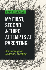 Title: My First, Second & Third Attempts at Parenting: Discovering the Heart of Parenting, Author: Steve Murrell