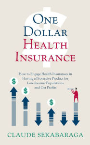 Title: One Dollar Health Insurance: How to Engage Health Insurances in Having a Protective Product for Low-Income Populations and Get Profits, Author: Claude Sekabaraga