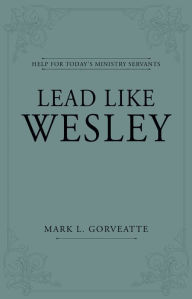 Title: Lead Like Wesley: Help for Today's Ministry Servants, Author: Mark L. Gorveatte