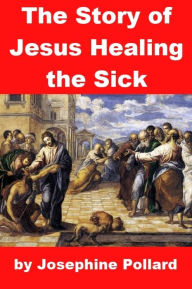 Title: The Story of Jesus Healing the Sick, Author: Josephine Pollard