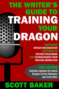 Title: The Writer's Guide to Training Your Dragon: Using Speech Recognition Software to Dictate Your Book and Supercharge Your Writing Workflow (Dictation Mastery for PC and Mac), Author: Scott Baker