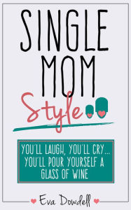 Title: Single Mom Style: Youll Laugh, Youll Cry Youll Pour Yourself a Glass of Wine, Author: Eva Dowdell