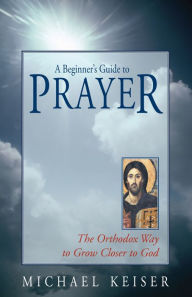 Title: A Beginner's Guide to Prayer: the Orthodox Way to Draw Close to God, Author: Michael Keiser