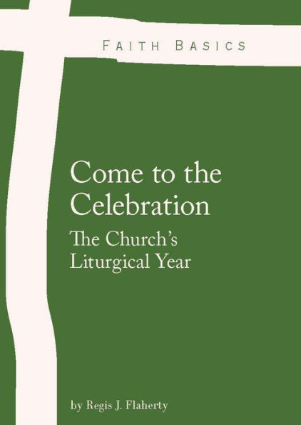 Faith Basics: Come to the Celebration. The Church's Liturgical Year