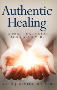 Title: Authentic Healing: A Practical Guide for Caregivers, Author: Kathi J. Kemper M.D. M.P.H.