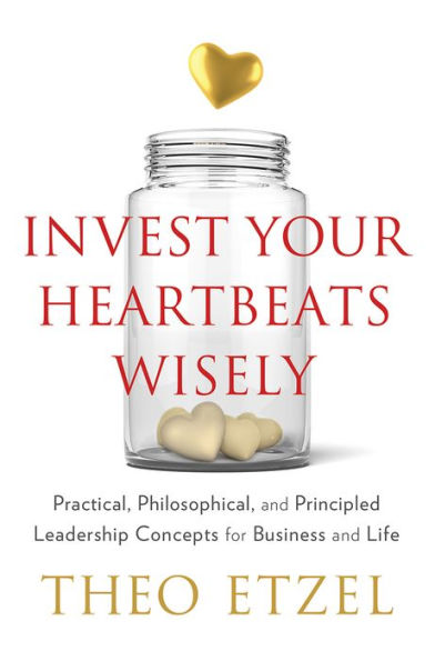 Invest Your Heartbeats Wisely: Practical, Philosophical, and Principled Leadership Concepts for Business and Life