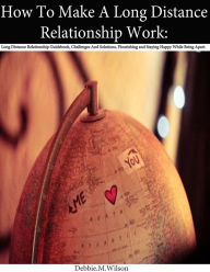 Title: How To Make A Long Distance Relationship Work : Long Distance Relationship Guidebook, Challenges And Solutions, Flourishing and Staying Happy While Being Apart, Author: Debbie Wilson