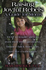 Title: RAISING JOYFUL REBELS: A Guide for Moms, Author: Fran Hendrick