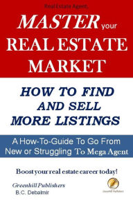 Title: Real Estate Agent: Master your Real Estate Market / How to Find and Sell More Listings, Author: B.C. Debalmir