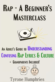 Title: Rap - A Beginner's Masterclass - A Guide For Adults to Understand Confusing Rap Lyrics & Culture - Grandparents Included!, Author: Tyrone Humphries