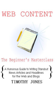 Title: Web Content - The Beginner's Masterclass - A Humorous Guide to Writing Standout News Articles and Headlines for the Web and Blogs, Author: Timothy Jones