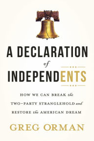 Title: A Declaration of Independents: How We Can Break the Two-Party Stranglehold and Restore the American Dream, Author: Greg Orman