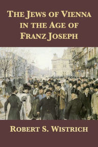 Title: The Jews of Vienna in the Age of Franz Joseph, Author: Robert S. Wistrich