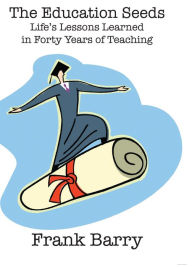 Title: The Education Seeds: Life's Lessons Learned in Forty Years of Teaching, Author: Frank Barry