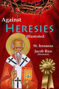 Title: Against Heresies (Illustrated & Annotated), Author: St. Irenaeus