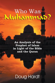 Title: Who Was Muhammad? An Analysis of the Prophet of Islam in Light of the Bible and the Quran, Author: Doug Hardt
