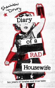 Title: Diary of a Rad Housewife: Ten Years of Tirades and True Tales, Author: Shannon Drury