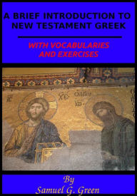 Title: A BRIEF INTRODUCTION TO NEW TESTAMENT GREEK: WITH VOCABULARIES AND EXERCISES, Author: Samuel Green