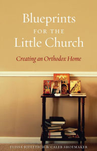 Title: Blueprints for the Little Church: Creating an Orthodox Home, Author: Elissa Bjeletich