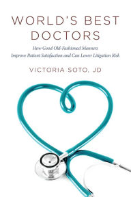 Title: World's Best Doctors: How Good Old-Fashioned Manners Improve Patient Satisfaction and Can Lower Litigation Risk, Author: Victoria Soto