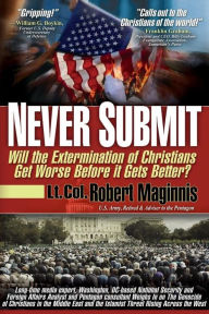 Title: Never Submit: Will the Extermination of Christians Get Worse Before It Gets Better?, Author: Lt Col. Robert Maginnis