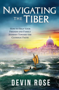 Title: Navigating the Tiber - How to Help Your Friends and Family Journey Toward the Catholic Faith, Author: Devin Rose