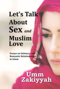 Title: Let's Talk About Sex and Muslim Love: Essays on Intimacy and Romantic Relationships in Islam, Author: Umm Zakiyyah