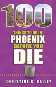 Title: 100 Things to Do in Phoenix Before You Die, Author: Christine Bailey