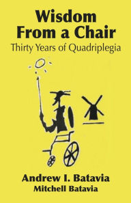 Title: WISDOM FROM A CHAIR: Thirty Years of Quadriplegia - The Memoirs of Andrew I. Batavia, Author: Mitchell Batavia