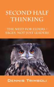 Title: Second Half Thinking: The Need for Elders / Sages, Not Just Leaders, Author: Dennis Trimboli