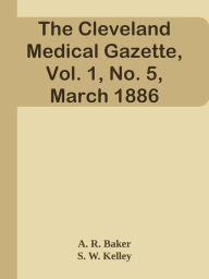 Title: The Cleveland Medical Gazette, Vol. 1, No. 5, March 1886, Author: A. R. Baker & S. W. Kelley & others