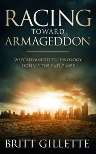 Title: Racing Toward Armageddon: Why Advanced Technology Signals the End Times, Author: Britt Gillette